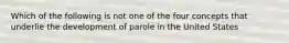 Which of the following is not one of the four concepts that underlie the development of parole in the United States