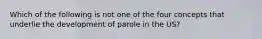 Which of the following is not one of the four concepts that underlie the development of parole in the US?