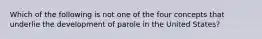 Which of the following is not one of the four concepts that underlie the development of parole in the United States?