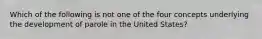 Which of the following is not one of the four concepts underlying the development of parole in the United States?