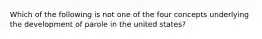 Which of the following is not one of the four concepts underlying the development of parole in the united states?