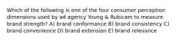 Which of the following is one of the four consumer perception dimensions used by ad agency Young & Rubicam to measure brand strength? A) brand conformance B) brand consistency C) brand convenience D) brand extension E) brand relevance
