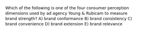 Which of the following is one of the four consumer perception dimensions used by ad agency Young & Rubicam to measure brand strength? A) brand conformance B) brand consistency C) brand convenience D) brand extension E) brand relevance