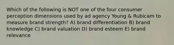 Which of the following is NOT one of the four consumer perception dimensions used by ad agency Young & Rubicam to measure brand strength? A) brand differentiation B) brand knowledge C) brand valuation D) brand esteem E) brand relevance