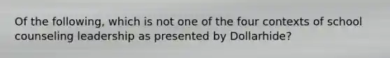 Of the following, which is not one of the four contexts of school counseling leadership as presented by Dollarhide?