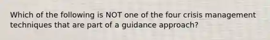 Which of the following is NOT one of the four crisis management techniques that are part of a guidance approach?