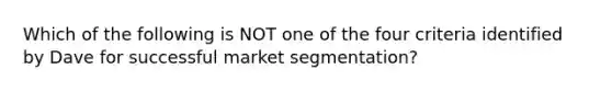 Which of the following is NOT one of the four criteria identified by Dave for successful market segmentation?