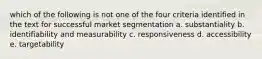 which of the following is not one of the four criteria identified in the text for successful market segmentation a. substantiality b. identifiability and measurability c. responsiveness d. accessibility e. targetability