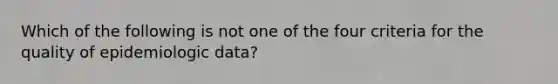 Which of the following is not one of the four criteria for the quality of epidemiologic data?