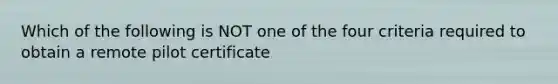 Which of the following is NOT one of the four criteria required to obtain a remote pilot certificate