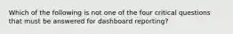 Which of the following is not one of the four critical questions that must be answered for dashboard reporting?