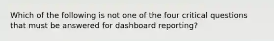 Which of the following is not one of the four critical questions that must be answered for dashboard reporting?