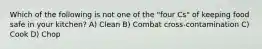Which of the following is not one of the "four Cs" of keeping food safe in your kitchen? A) Clean B) Combat cross-contamination C) Cook D) Chop