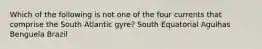 Which of the following is not one of the four currents that comprise the South Atlantic gyre? South Equatorial Agulhas Benguela Brazil