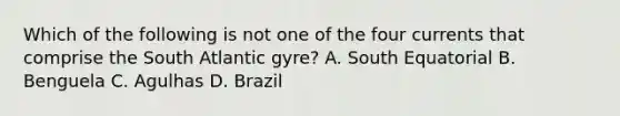 Which of the following is not one of the four currents that comprise the South Atlantic gyre? A. South Equatorial B. Benguela C. Agulhas D. Brazil