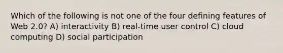 Which of the following is not one of the four defining features of Web 2.0? A) interactivity B) real-time user control C) cloud computing D) social participation