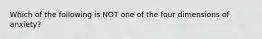 Which of the following is NOT one of the four dimensions of anxiety?