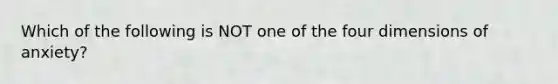 Which of the following is NOT one of the four dimensions of anxiety?
