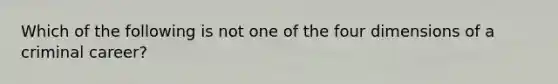 Which of the following is not one of the four dimensions of a criminal career?