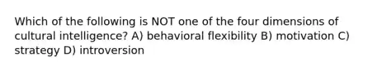 Which of the following is NOT one of the four dimensions of cultural intelligence? A) behavioral flexibility B) motivation C) strategy D) introversion