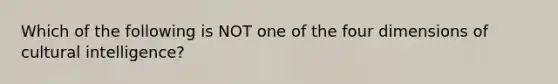 Which of the following is NOT one of the four dimensions of cultural intelligence?