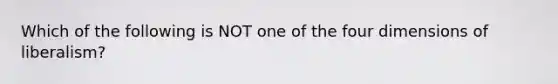 Which of the following is NOT one of the four dimensions of liberalism?