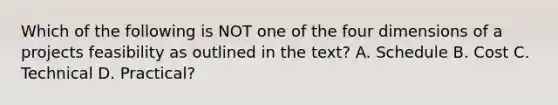 Which of the following is NOT one of the four dimensions of a projects feasibility as outlined in the text? A. Schedule B. Cost C. Technical D. Practical?