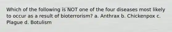 Which of the following is NOT one of the four diseases most likely to occur as a result of bioterrorism? a. Anthrax b. Chickenpox c. Plague d. Botulism