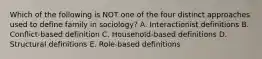 Which of the following is NOT one of the four distinct approaches used to define family in sociology? A. Interactionist definitions B. Conflict-based definition C. Household-based definitions D. Structural definitions E. Role-based definitions