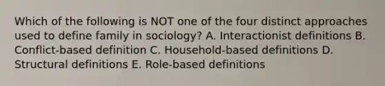 Which of the following is NOT one of the four distinct approaches used to define family in sociology? A. Interactionist definitions B. Conflict-based definition C. Household-based definitions D. Structural definitions E. Role-based definitions