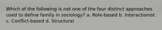 Which of the following is not one of the four distinct approaches used to define family in sociology? a. Role-based b. Interactionist c. Conflict-based d. Structural