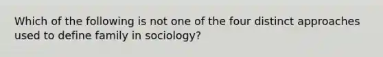 Which of the following is not one of the four distinct approaches used to define family in sociology?