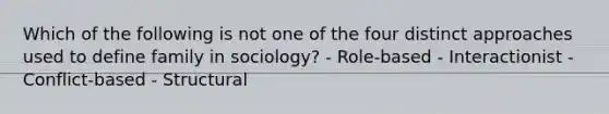 Which of the following is not one of the four distinct approaches used to define family in sociology? - Role-based - Interactionist - Conflict-based - Structural