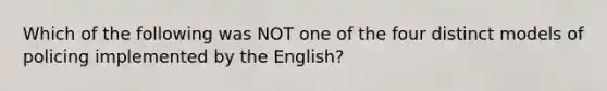 Which of the following was NOT one of the four distinct models of policing implemented by the English?