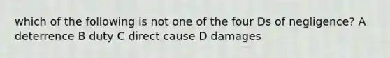 which of the following is not one of the four Ds of negligence? A deterrence B duty C direct cause D damages