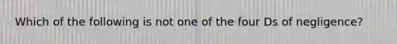 Which of the following is not one of the four Ds of negligence?