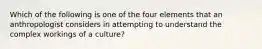 Which of the following is one of the four elements that an anthropologist considers in attempting to understand the complex workings of a culture?