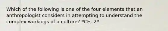 Which of the following is one of the four elements that an anthropologist considers in attempting to understand the complex workings of a culture? *CH. 2*