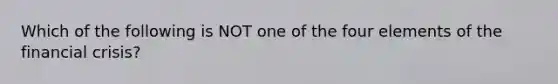 Which of the following is NOT one of the four elements of the financial crisis?