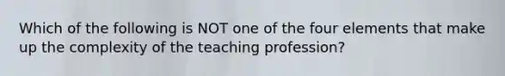 Which of the following is NOT one of the four elements that make up the complexity of the teaching profession?