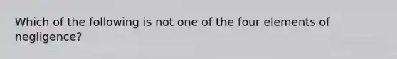 Which of the following is not one of the four elements of negligence?