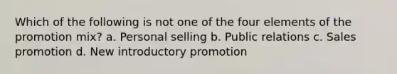 Which of the following is not one of the four elements of the promotion mix? a. Personal selling b. Public relations c. Sales promotion d. New introductory promotion