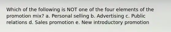 Which of the following is NOT one of the four elements of the promotion mix? a. Personal selling b. Advertising c. Public relations d. Sales promotion e. New introductory promotion