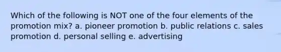 Which of the following is NOT one of the four elements of the promotion mix? a. pioneer promotion b. public relations c. sales promotion d. personal selling e. advertising