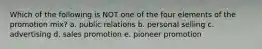 Which of the following is NOT one of the four elements of the promotion mix? a. public relations b. personal selling c. advertising d. sales promotion e. pioneer promotion