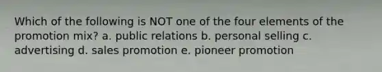 Which of the following is NOT one of the four elements of the promotion mix? a. public relations b. personal selling c. advertising d. sales promotion e. pioneer promotion