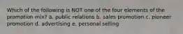 Which of the following is NOT one of the four elements of the promotion mix? a. public relations b. sales promotion c. pioneer promotion d. advertising e. personal selling