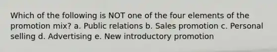 Which of the following is NOT one of the four elements of the promotion mix? a. Public relations b. Sales promotion c. Personal selling d. Advertising e. New introductory promotion