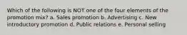 Which of the following is NOT one of the four elements of the promotion mix? a. Sales promotion b. Advertising c. New introductory promotion d. Public relations e. Personal selling
