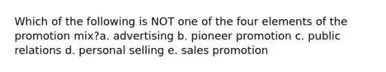 Which of the following is NOT one of the four elements of the promotion mix?a. advertising b. pioneer promotion c. public relations d. personal selling e. sales promotion